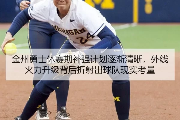金州勇士休赛期补强计划逐渐清晰，外线火力升级背后折射出球队现实考量