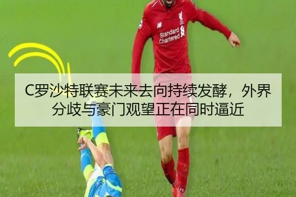 C罗沙特联赛未来去向持续发酵，外界分歧与豪门观望正在同时逼近